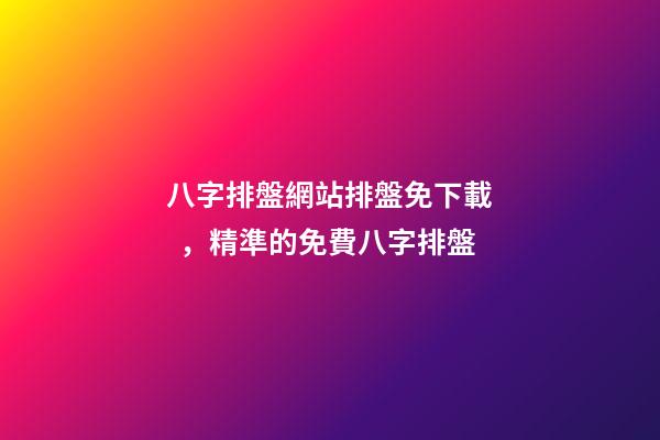 八字排盤網站排盤免下載，精準的免費八字排盤